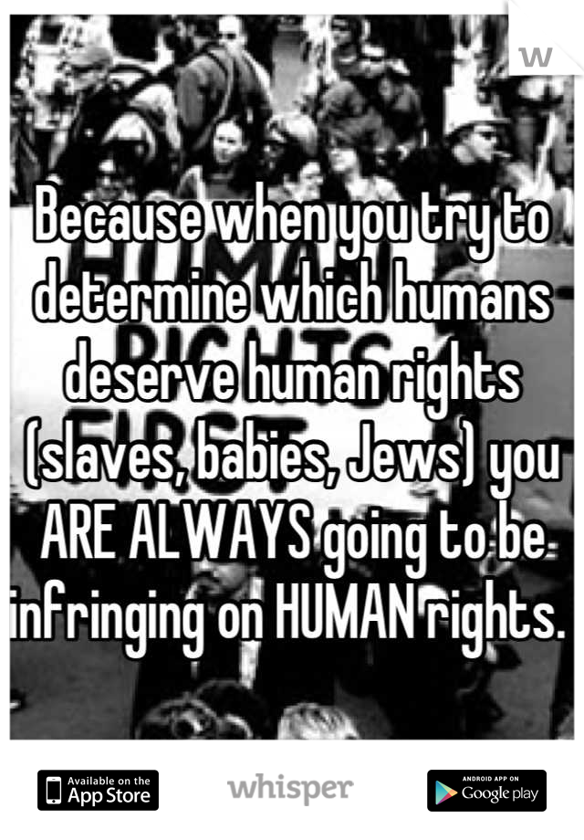 Because when you try to determine which humans deserve human rights (slaves, babies, Jews) you ARE ALWAYS going to be infringing on HUMAN rights. 