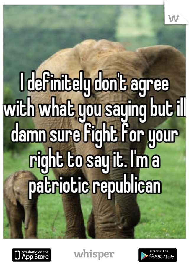 I definitely don't agree with what you saying but ill damn sure fight for your right to say it. I'm a patriotic republican