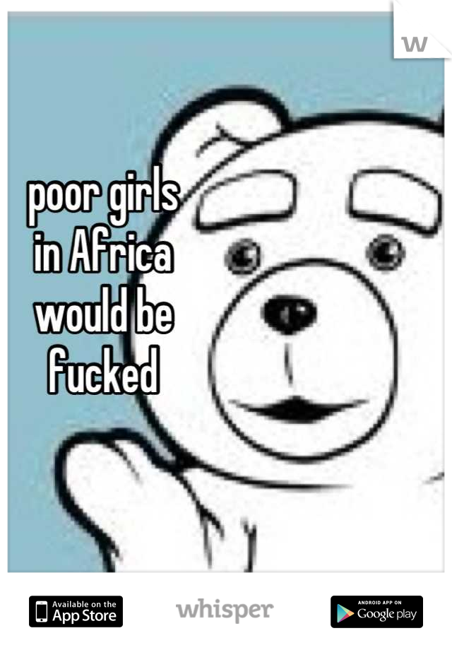 poor girls
in Africa
would be
fucked