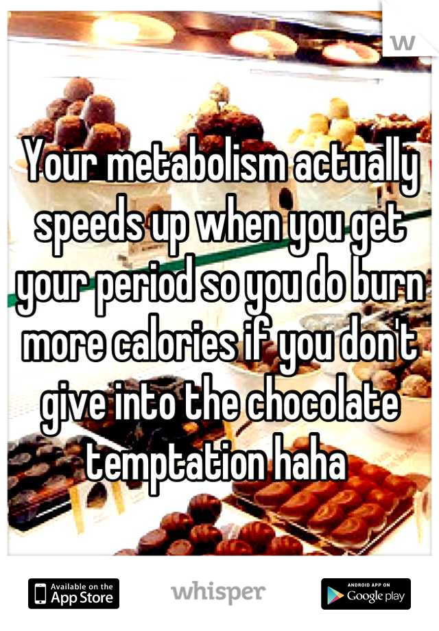 Your metabolism actually speeds up when you get your period so you do burn more calories if you don't give into the chocolate temptation haha 