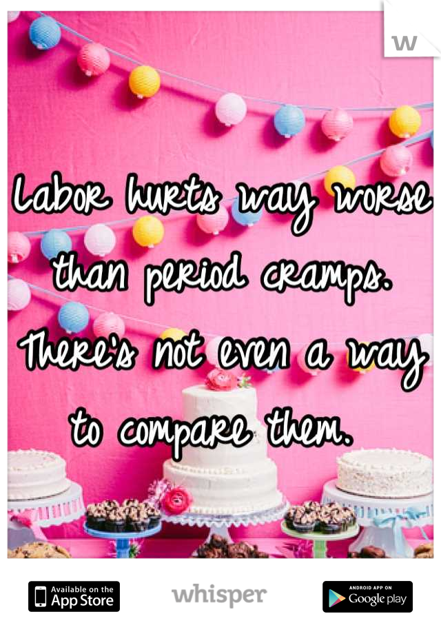 Labor hurts way worse than period cramps. There's not even a way to compare them. 