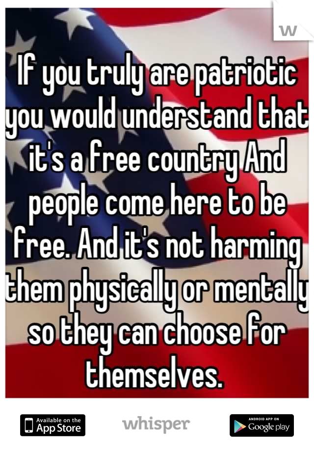 If you truly are patriotic you would understand that it's a free country And people come here to be free. And it's not harming them physically or mentally so they can choose for themselves. 