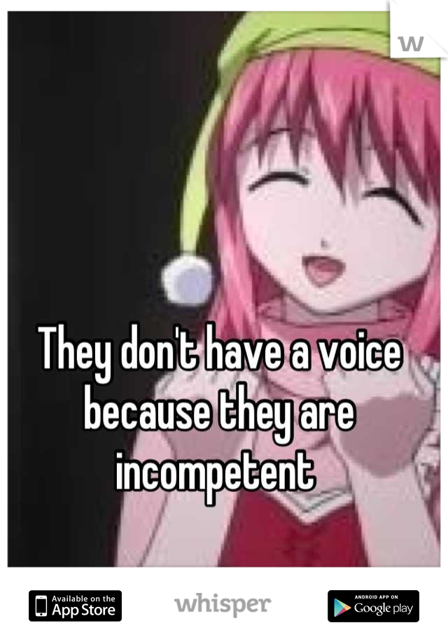 They don't have a voice because they are incompetent 