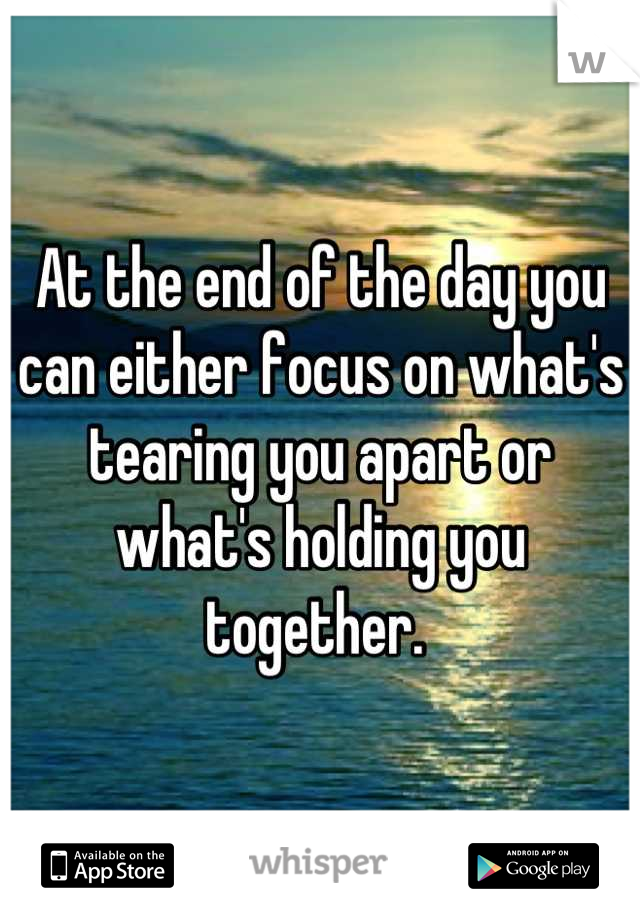 At the end of the day you can either focus on what's tearing you apart or what's holding you together. 