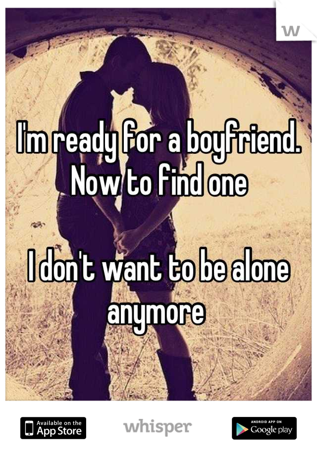 I'm ready for a boyfriend. Now to find one

I don't want to be alone anymore 