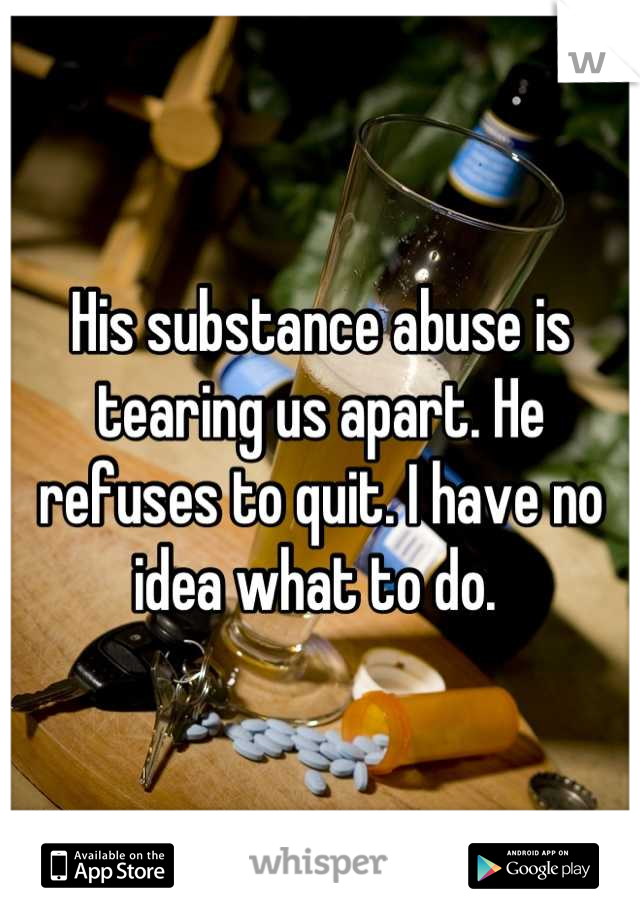 His substance abuse is tearing us apart. He refuses to quit. I have no idea what to do. 
