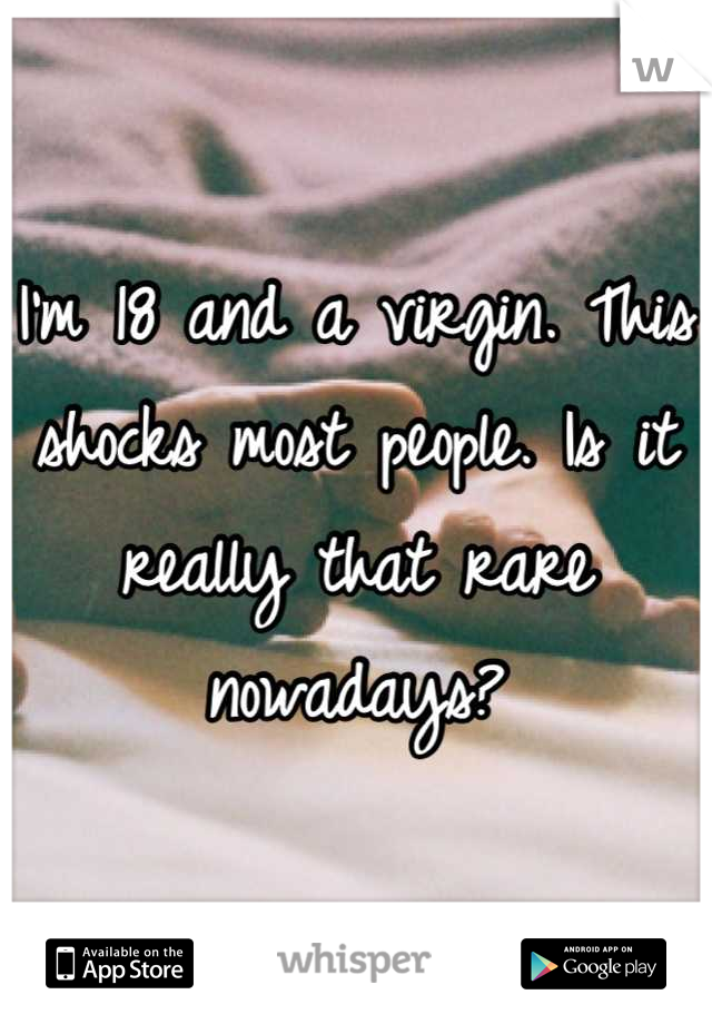 I'm 18 and a virgin. This shocks most people. Is it really that rare nowadays?
