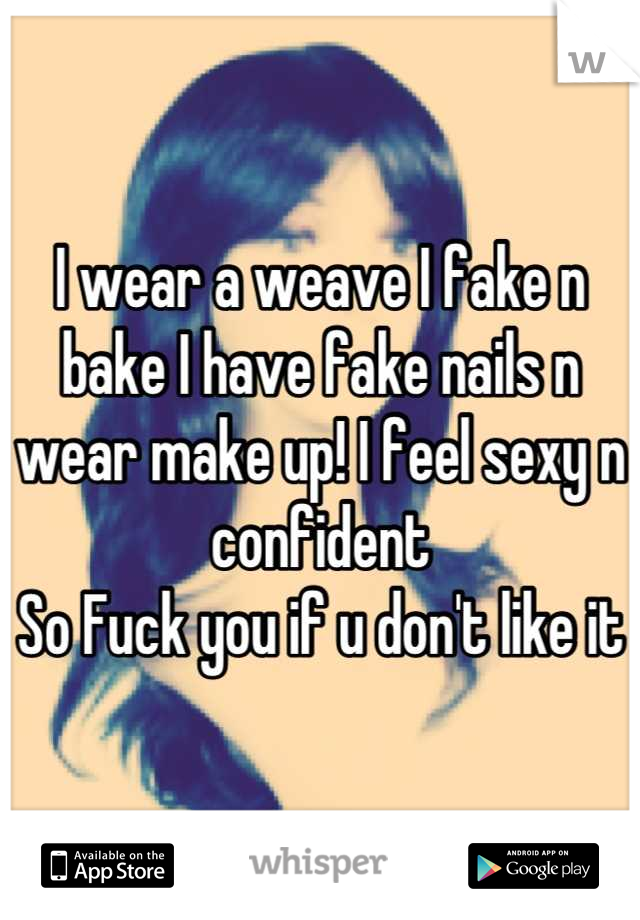 I wear a weave I fake n bake I have fake nails n wear make up! I feel sexy n confident 
So Fuck you if u don't like it