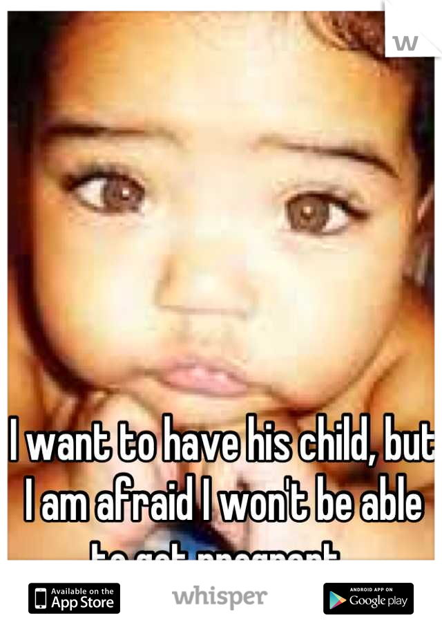 I want to have his child, but I am afraid I won't be able to get pregnant. 