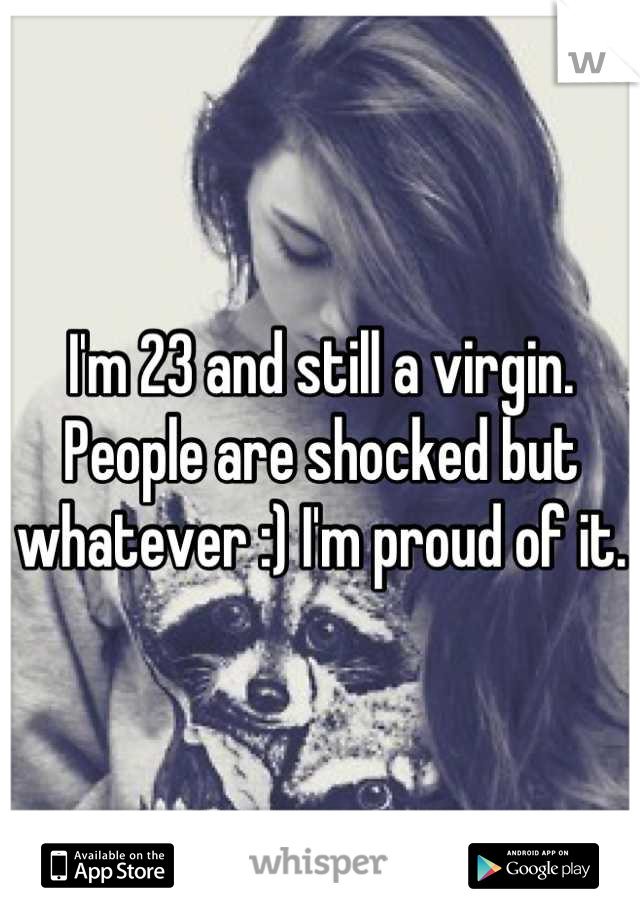 I'm 23 and still a virgin. People are shocked but whatever :) I'm proud of it. 