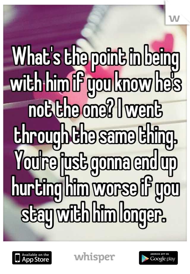 What's the point in being with him if you know he's not the one? I went through the same thing. You're just gonna end up hurting him worse if you stay with him longer. 