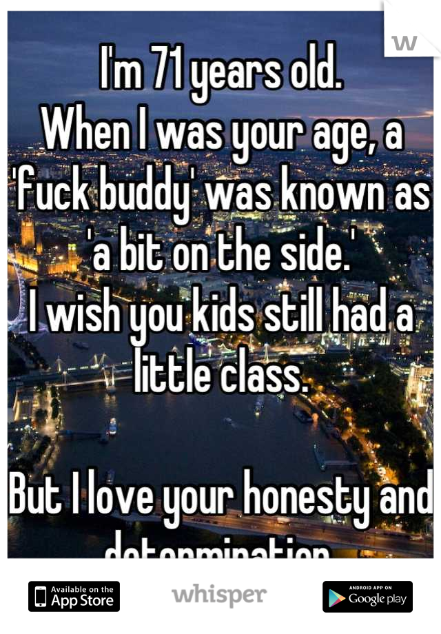 I'm 71 years old.
When I was your age, a 'fuck buddy' was known as 'a bit on the side.'
I wish you kids still had a little class.

But I love your honesty and determination.