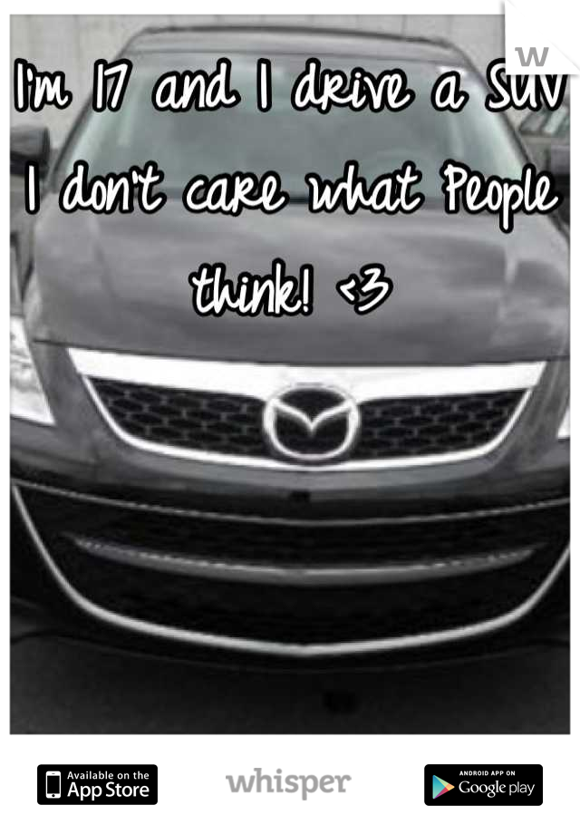 I'm 17 and I drive a SUV I don't care what People think! <3
