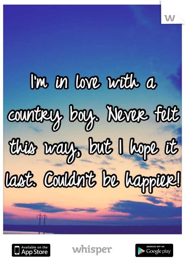 I'm in love with a country boy. Never felt this way, but I hope it last. Couldn't be happier! 