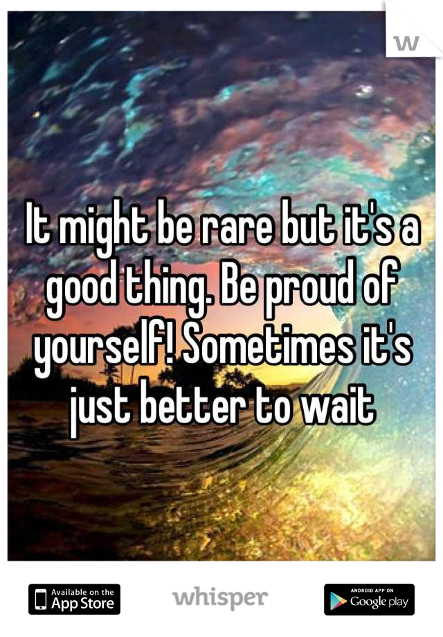 It might be rare but it's a good thing. Be proud of yourself! Sometimes it's just better to wait