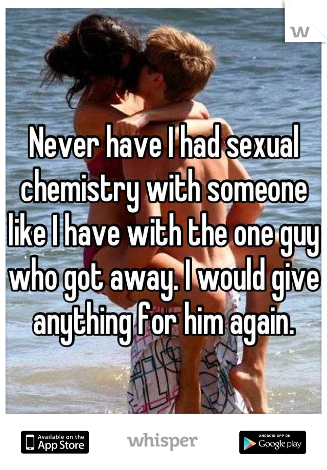 Never have I had sexual chemistry with someone like I have with the one guy who got away. I would give anything for him again.