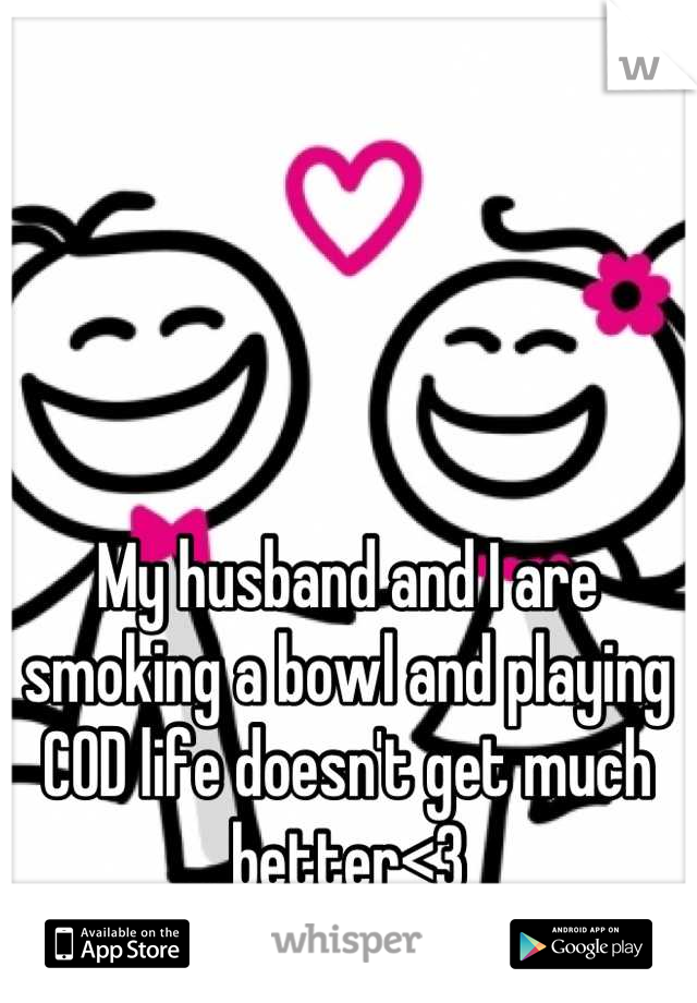 My husband and I are smoking a bowl and playing COD life doesn't get much better<3