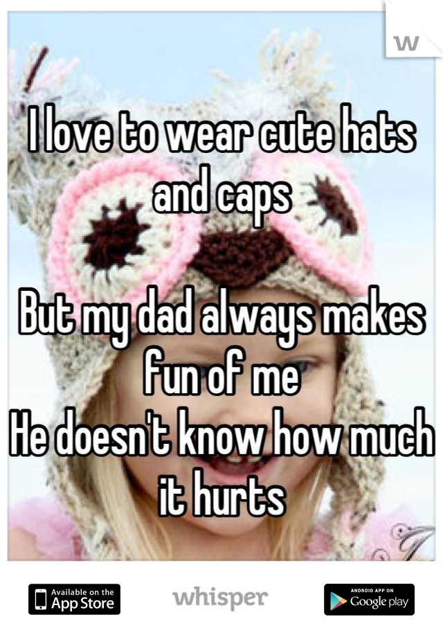 I love to wear cute hats and caps

But my dad always makes fun of me
He doesn't know how much it hurts