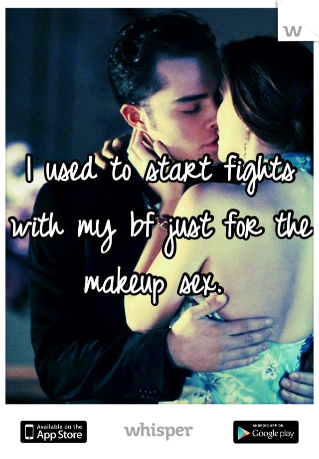I used to start fights with my bf just for the makeup sex. 