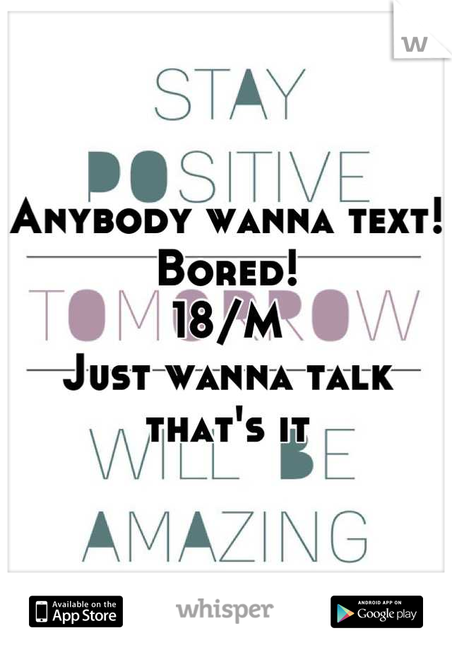 Anybody wanna text!
Bored!
18/M
Just wanna talk that's it