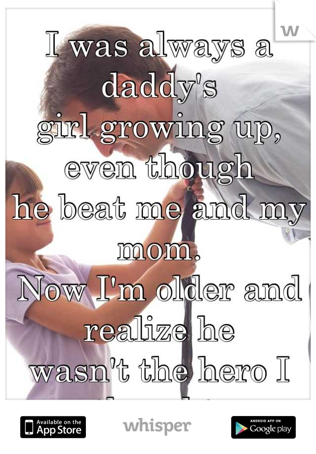 I was always a daddy's 
girl growing up, even though
he beat me and my mom.
Now I'm older and realize he
wasn't the hero I thought.