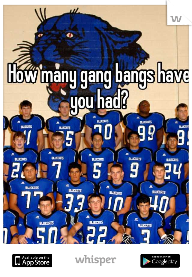 How many gang bangs have you had?