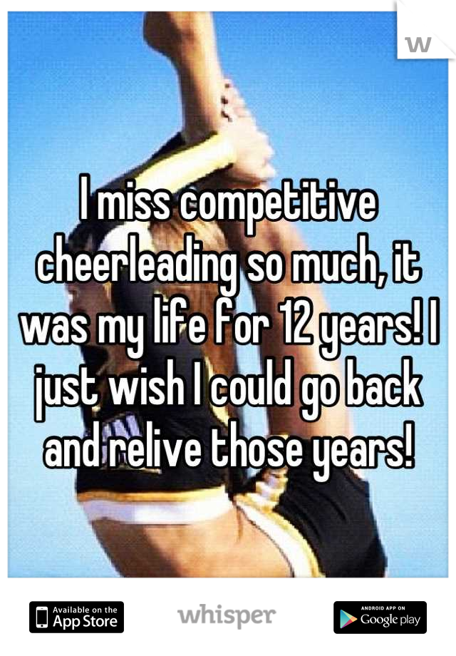 I miss competitive cheerleading so much, it was my life for 12 years! I just wish I could go back and relive those years!