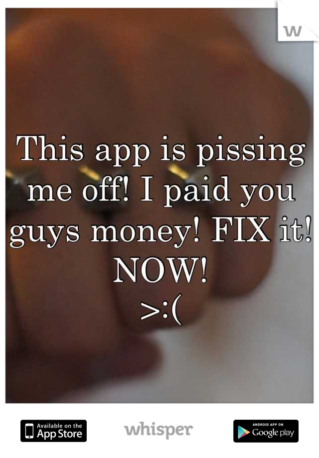 This app is pissing me off! I paid you guys money! FIX it! NOW! 
>:(