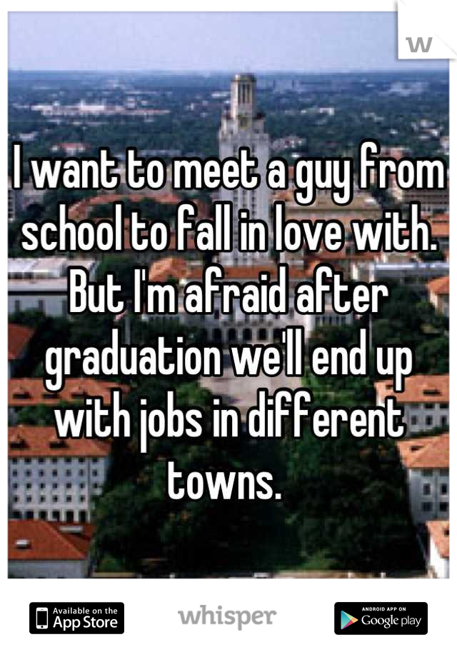 I want to meet a guy from school to fall in love with. But I'm afraid after graduation we'll end up with jobs in different towns. 