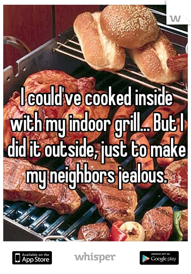 I could've cooked inside with my indoor grill... But I did it outside, just to make my neighbors jealous.