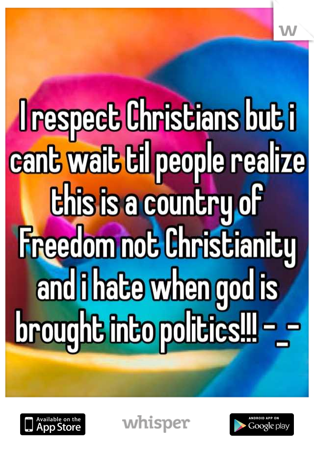 I respect Christians but i cant wait til people realize this is a country of Freedom not Christianity and i hate when god is brought into politics!!! -_-