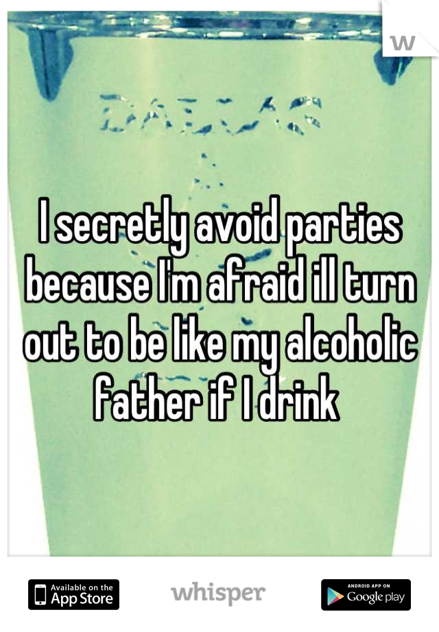 I secretly avoid parties because I'm afraid ill turn out to be like my alcoholic father if I drink 