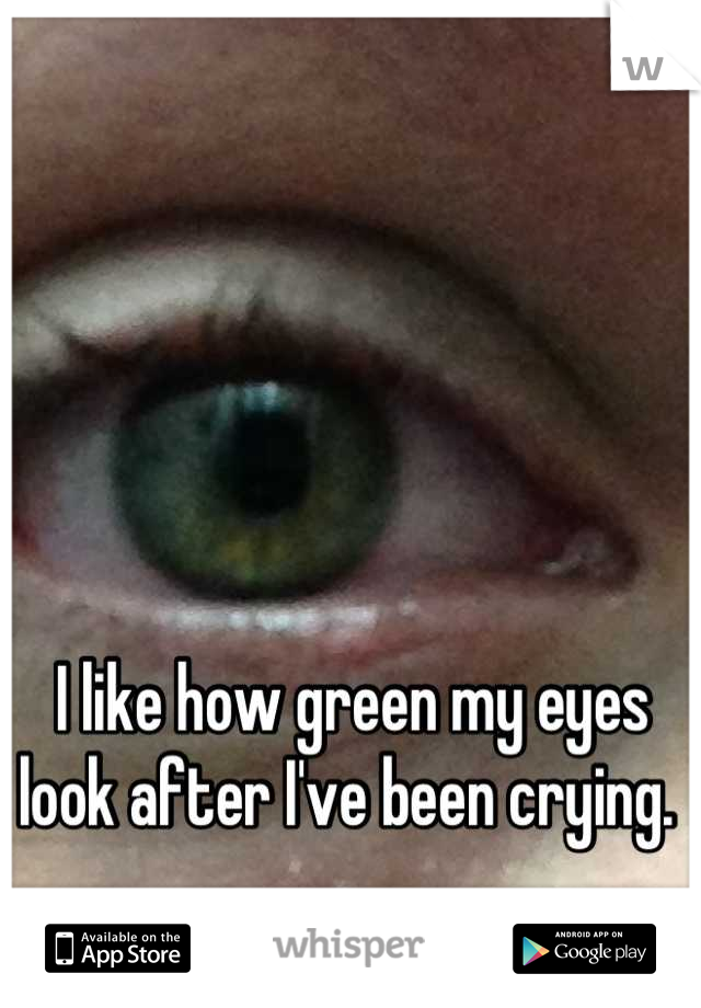I like how green my eyes look after I've been crying. 