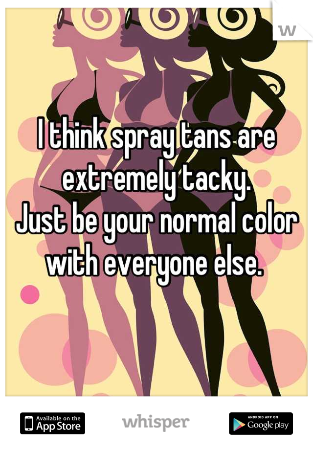 I think spray tans are extremely tacky. 
Just be your normal color with everyone else. 