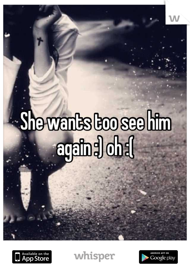 She wants too see him again :) oh :(