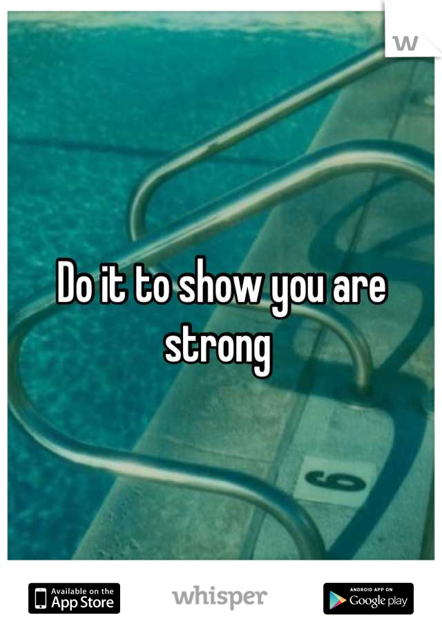 Do it to show you are strong 
