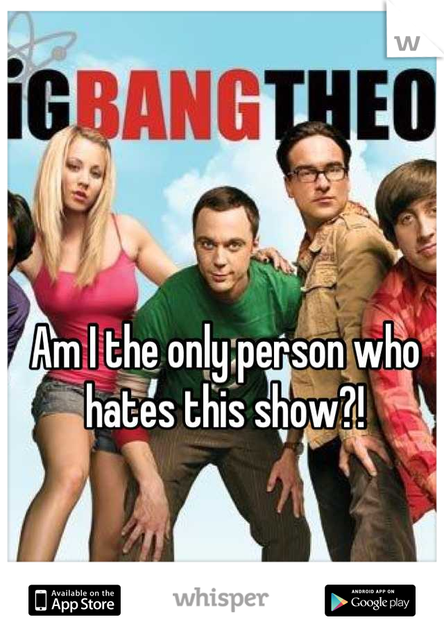 Am I the only person who hates this show?!