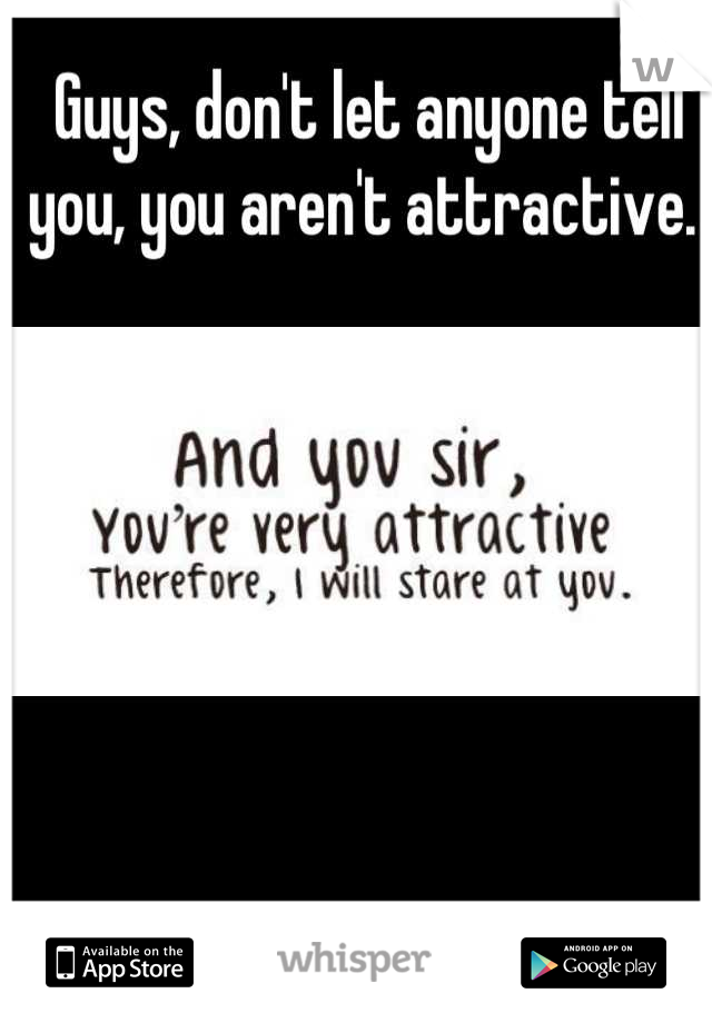 Guys, don't let anyone tell you, you aren't attractive. 