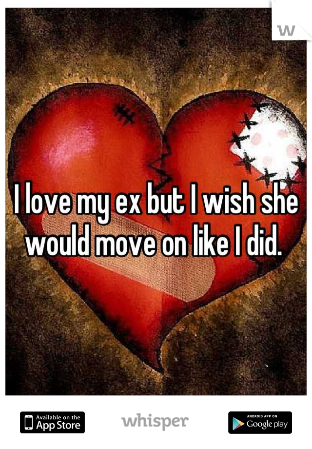 I love my ex but I wish she would move on like I did. 