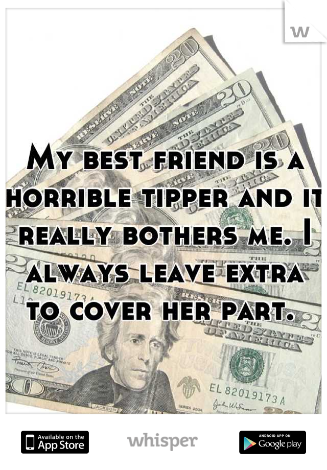 My best friend is a horrible tipper and it really bothers me. I always leave extra to cover her part. 