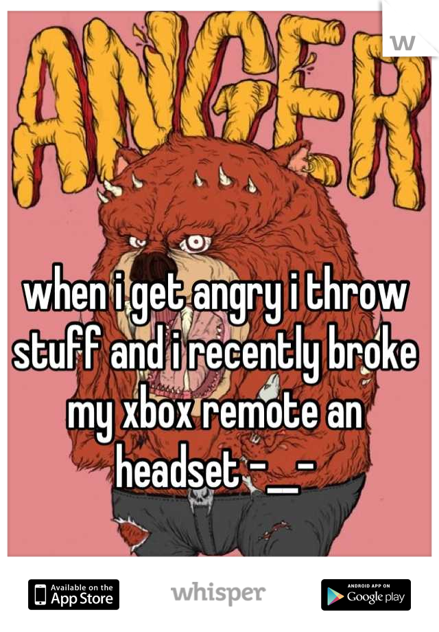 when i get angry i throw stuff and i recently broke my xbox remote an headset -__-