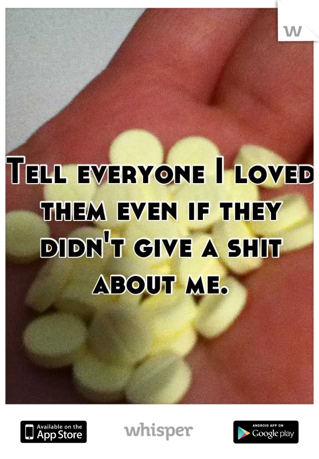Tell everyone I loved them even if they didn't give a shit about me.