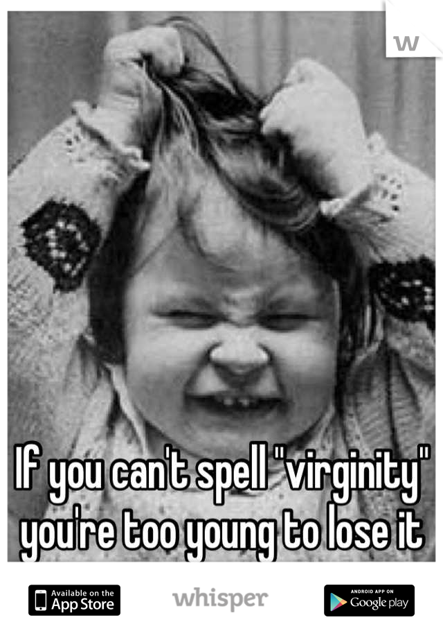 If you can't spell "virginity" you're too young to lose it