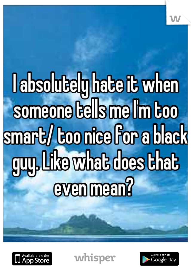 I absolutely hate it when someone tells me I'm too smart/ too nice for a black guy. Like what does that even mean? 