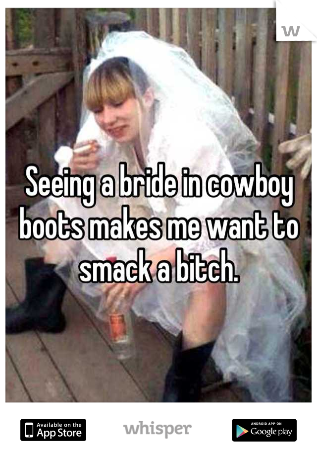 Seeing a bride in cowboy boots makes me want to smack a bitch.