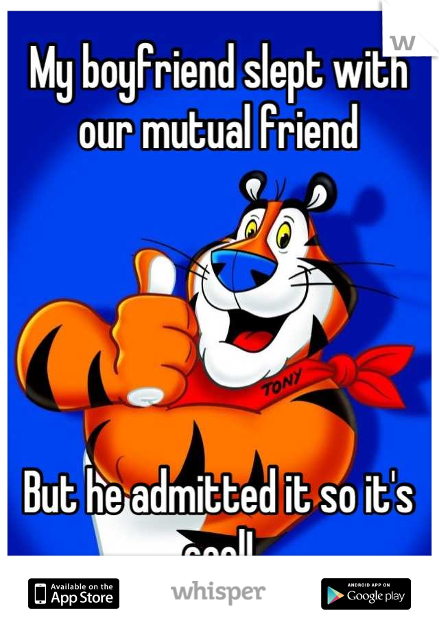 My boyfriend slept with our mutual friend 





But he admitted it so it's cool!



