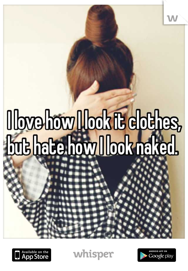 I love how I look it clothes, but hate how I look naked. 