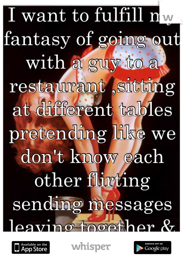 I want to fulfill my fantasy of going out with a guy to a restaurant ,sitting at different tables pretending like we don't know each other flirting sending messages leaving together & unbelievable sex