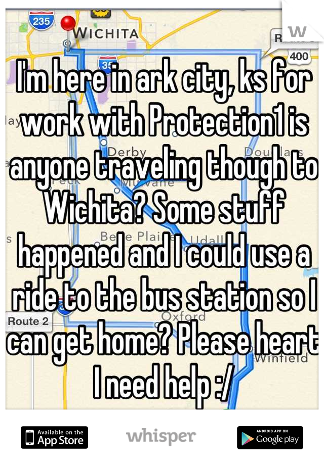 I'm here in ark city, ks for work with Protection1 is anyone traveling though to Wichita? Some stuff happened and I could use a ride to the bus station so I can get home? Please heart I need help :/