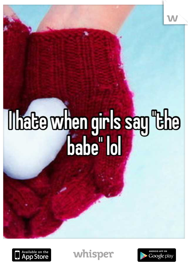 I hate when girls say "the babe" lol